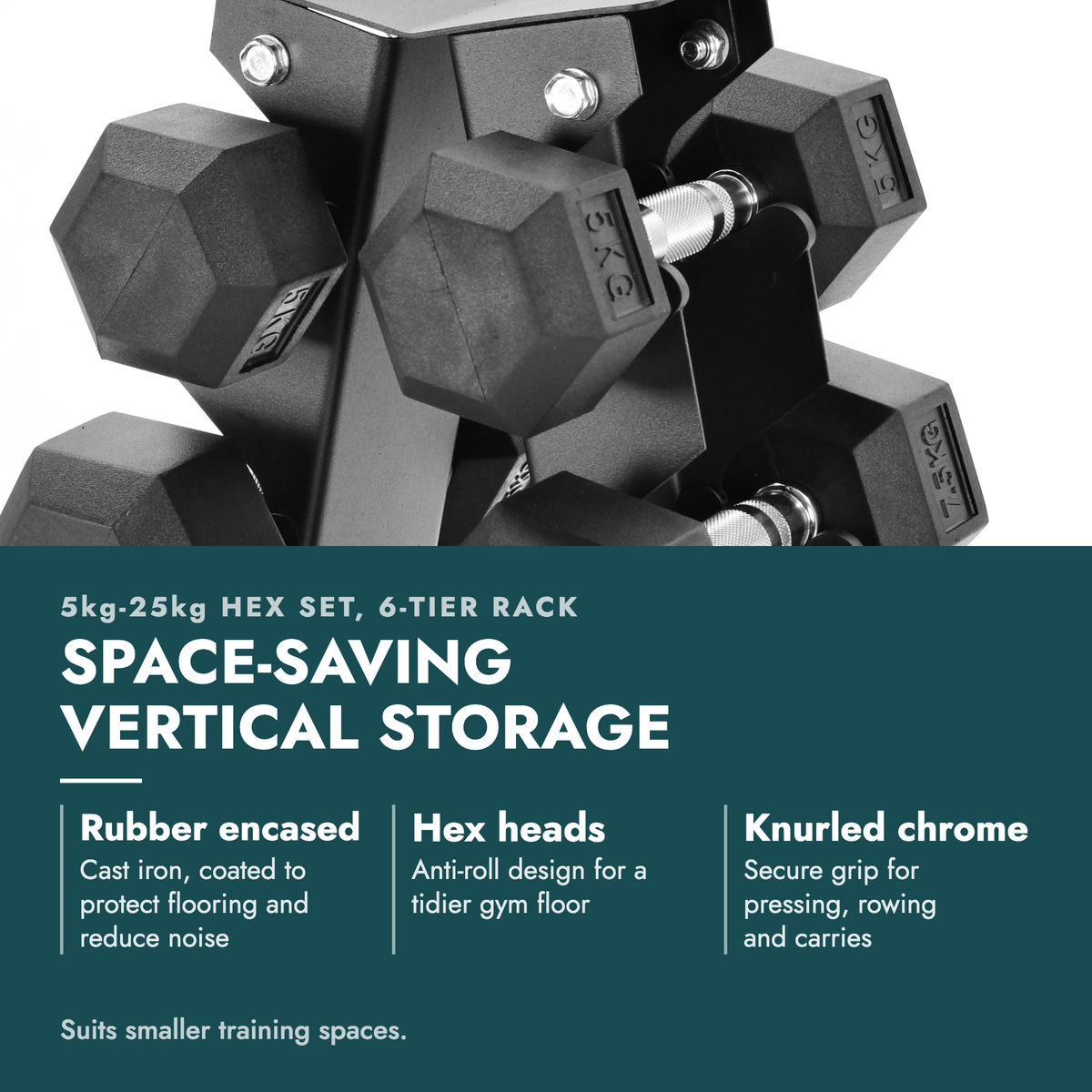 5kg-25kg Hex Dumbbell Set & 6 Tier Rack. Space-saving vertical storage. Rubber encased: Cast iron, coated to protect flooring and reduce noise; Hex heads: Anti-roll design for a tidier gym floor; Knurled chrome: Secure grip for pressing, rowing and carries. Suits smaller training spaces.