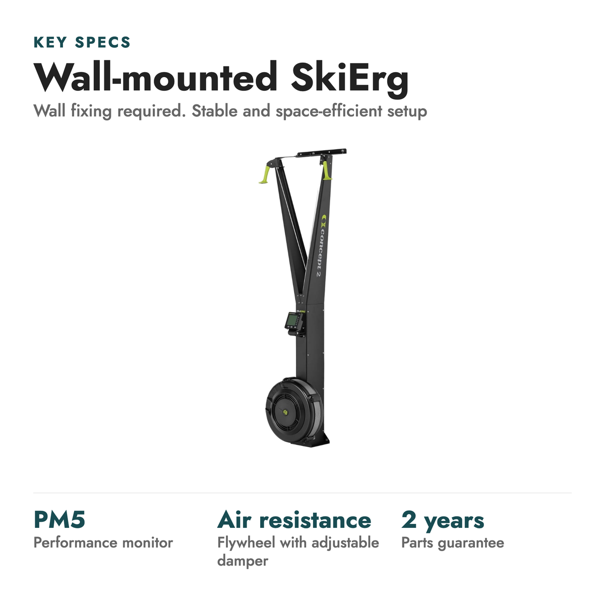 Concept2 SkiErg Cross-Country Ski Trainer. Key specs: Wall-mounted SkiErg (Wall fixing required. Stable and space-efficient setup). PM5 performance monitor; Air resistance flywheel with adjustable damper; 2 years parts guarantee.