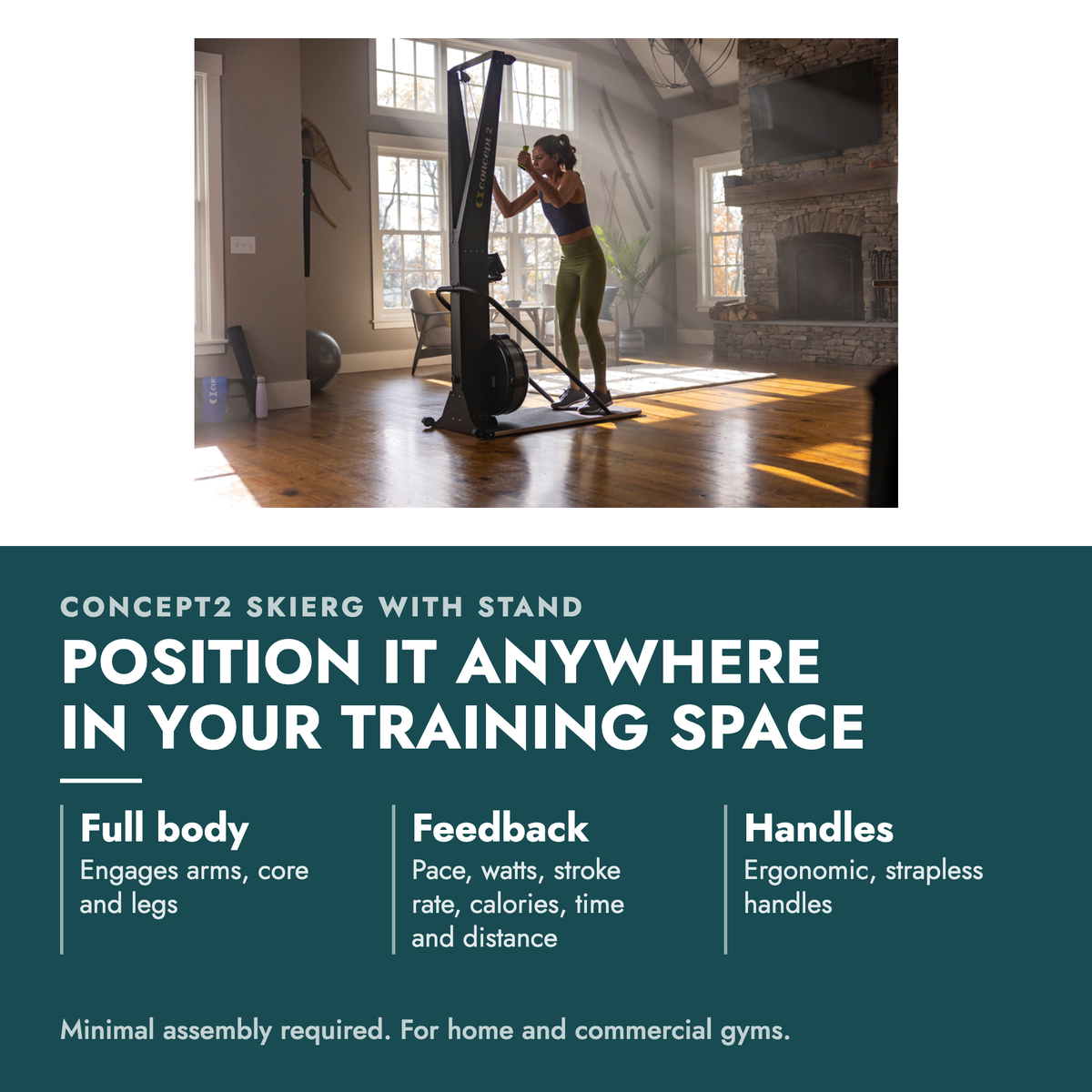 Concept2 SkiErg (w/ Stand) Cross-Country Ski Trainer. Position it anywhere in your training space. Full body: Engages arms, core and legs; Feedback: Pace, watts, stroke rate, calories, time and distance; Handles: Ergonomic, strapless handles. Minimal assembly required. For home and commercial gyms.